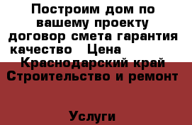Построим дом по вашему проекту.договор.смета.гарантия.качество › Цена ­ 16 000 - Краснодарский край Строительство и ремонт » Услуги   